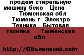 продам стиральную машину беко › Цена ­ 6 000 - Тюменская обл., Тюмень г. Электро-Техника » Бытовая техника   . Тюменская обл.